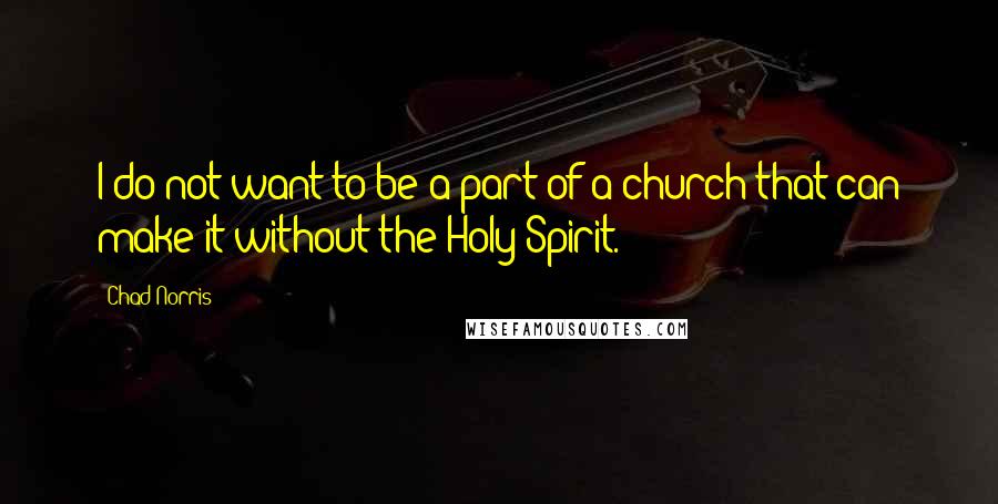 Chad Norris Quotes: I do not want to be a part of a church that can make it without the Holy Spirit.