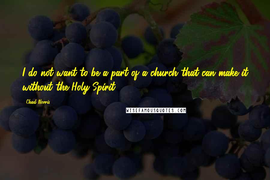 Chad Norris Quotes: I do not want to be a part of a church that can make it without the Holy Spirit.