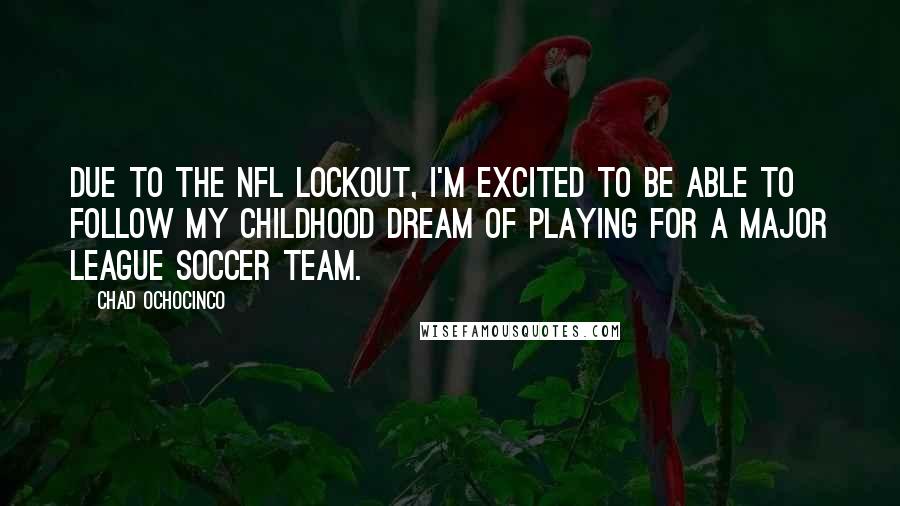 Chad Ochocinco Quotes: Due to the NFL lockout, I'm excited to be able to follow my childhood dream of playing for a Major League Soccer team.