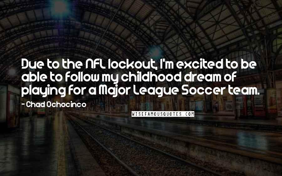 Chad Ochocinco Quotes: Due to the NFL lockout, I'm excited to be able to follow my childhood dream of playing for a Major League Soccer team.