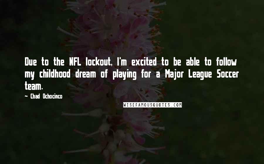 Chad Ochocinco Quotes: Due to the NFL lockout, I'm excited to be able to follow my childhood dream of playing for a Major League Soccer team.