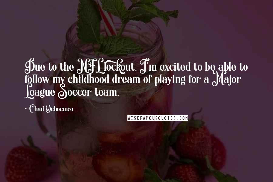 Chad Ochocinco Quotes: Due to the NFL lockout, I'm excited to be able to follow my childhood dream of playing for a Major League Soccer team.