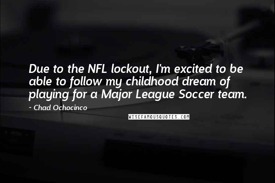 Chad Ochocinco Quotes: Due to the NFL lockout, I'm excited to be able to follow my childhood dream of playing for a Major League Soccer team.