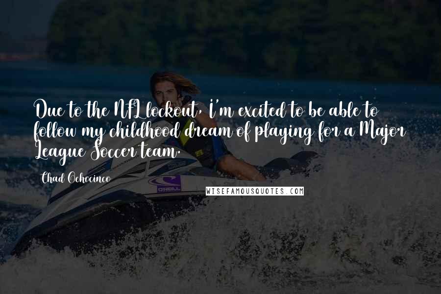 Chad Ochocinco Quotes: Due to the NFL lockout, I'm excited to be able to follow my childhood dream of playing for a Major League Soccer team.