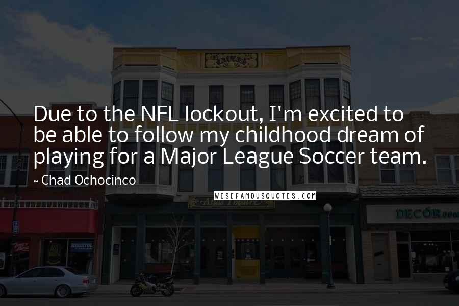 Chad Ochocinco Quotes: Due to the NFL lockout, I'm excited to be able to follow my childhood dream of playing for a Major League Soccer team.
