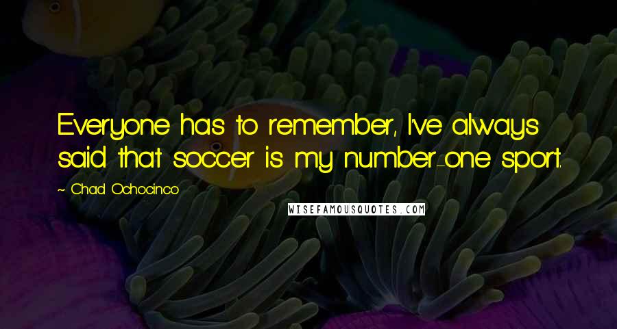 Chad Ochocinco Quotes: Everyone has to remember, I've always said that soccer is my number-one sport.
