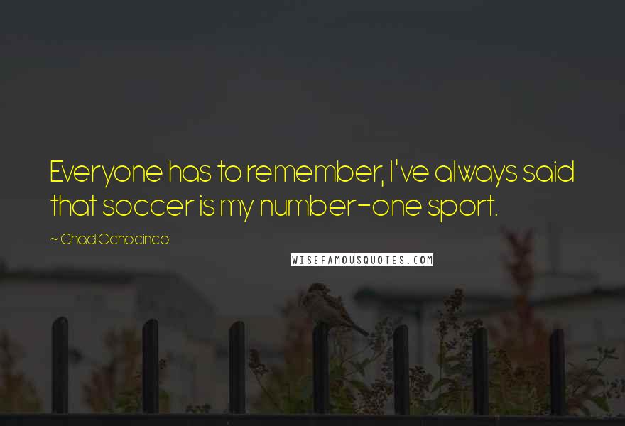 Chad Ochocinco Quotes: Everyone has to remember, I've always said that soccer is my number-one sport.