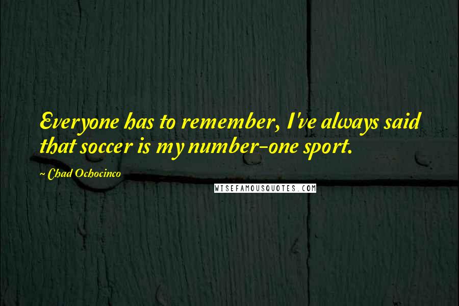 Chad Ochocinco Quotes: Everyone has to remember, I've always said that soccer is my number-one sport.