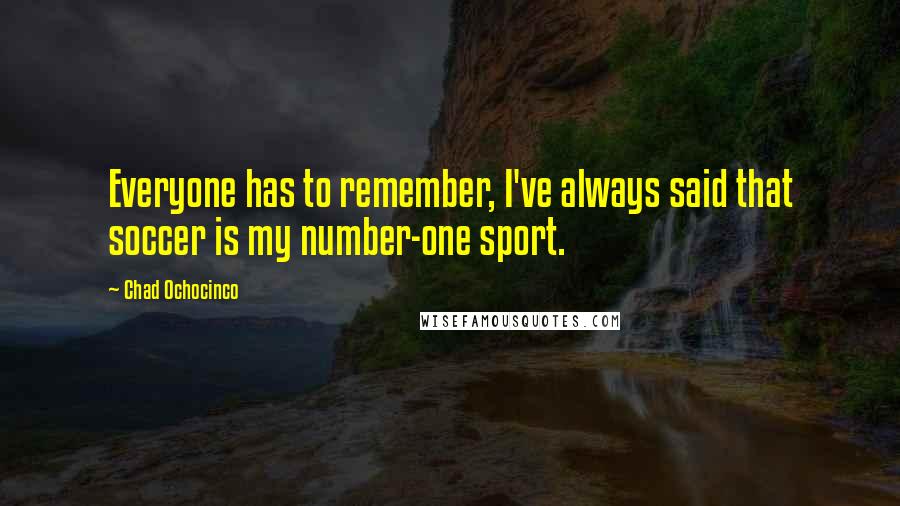 Chad Ochocinco Quotes: Everyone has to remember, I've always said that soccer is my number-one sport.