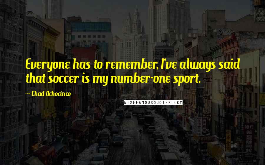 Chad Ochocinco Quotes: Everyone has to remember, I've always said that soccer is my number-one sport.