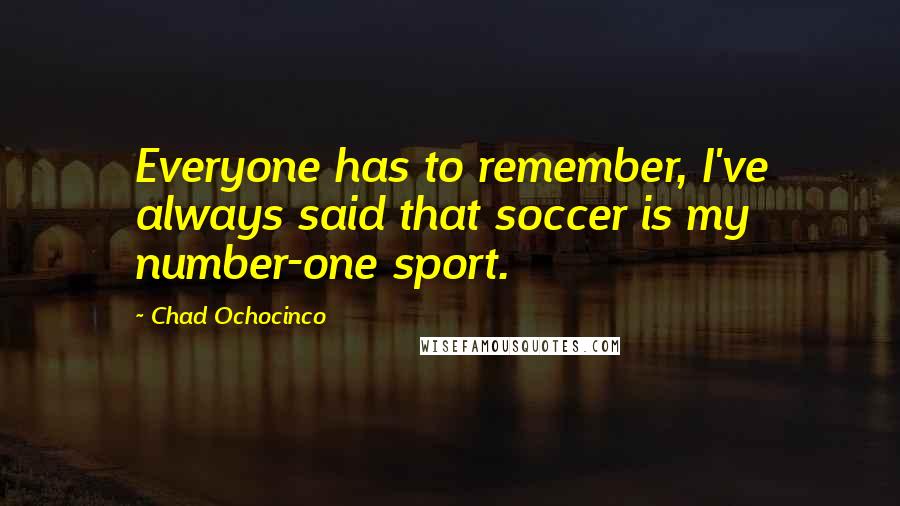 Chad Ochocinco Quotes: Everyone has to remember, I've always said that soccer is my number-one sport.