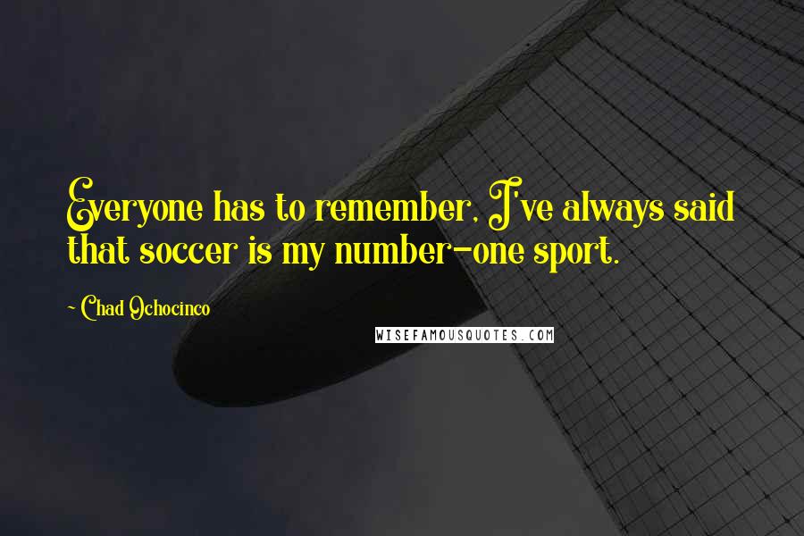 Chad Ochocinco Quotes: Everyone has to remember, I've always said that soccer is my number-one sport.