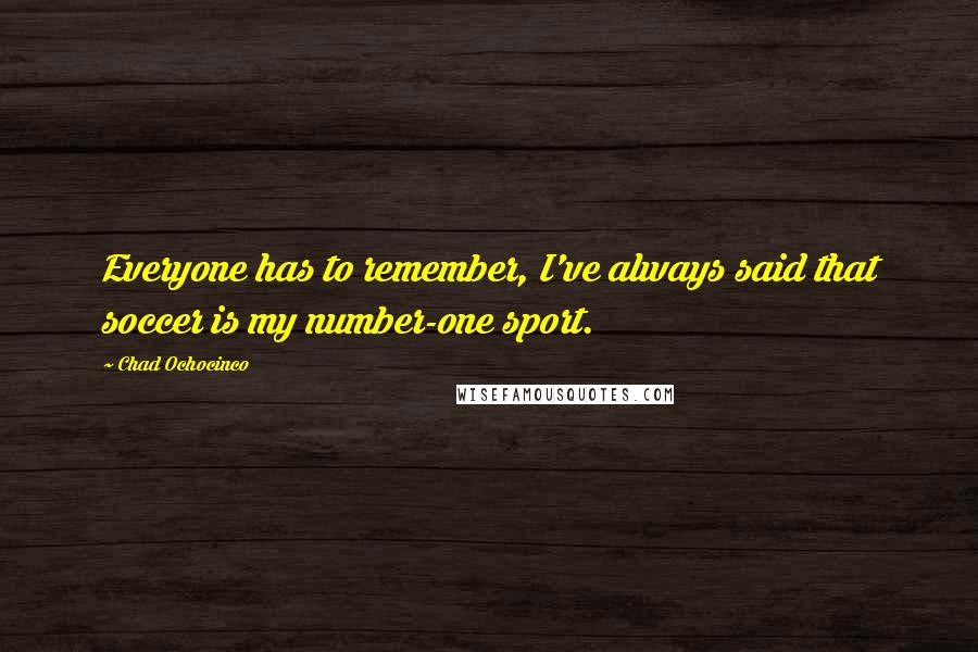 Chad Ochocinco Quotes: Everyone has to remember, I've always said that soccer is my number-one sport.