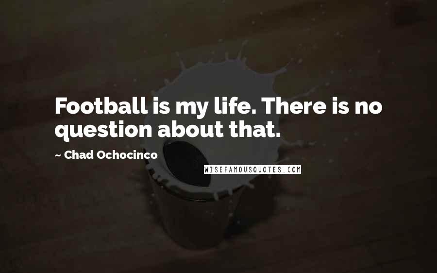 Chad Ochocinco Quotes: Football is my life. There is no question about that.