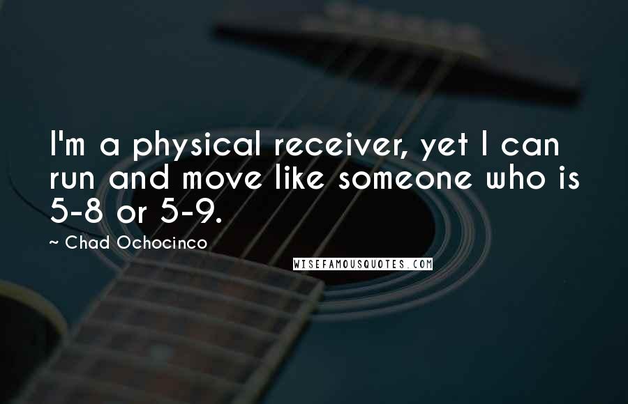 Chad Ochocinco Quotes: I'm a physical receiver, yet I can run and move like someone who is 5-8 or 5-9.