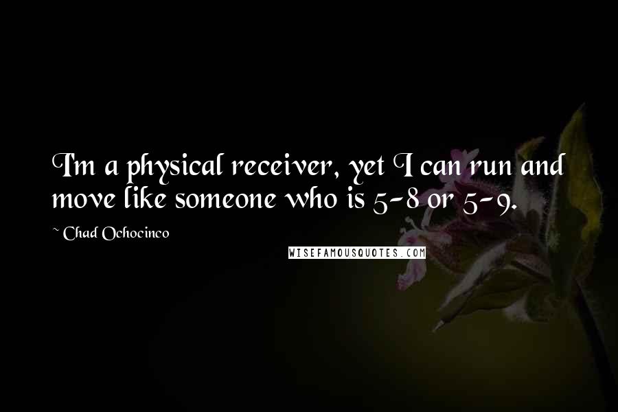 Chad Ochocinco Quotes: I'm a physical receiver, yet I can run and move like someone who is 5-8 or 5-9.