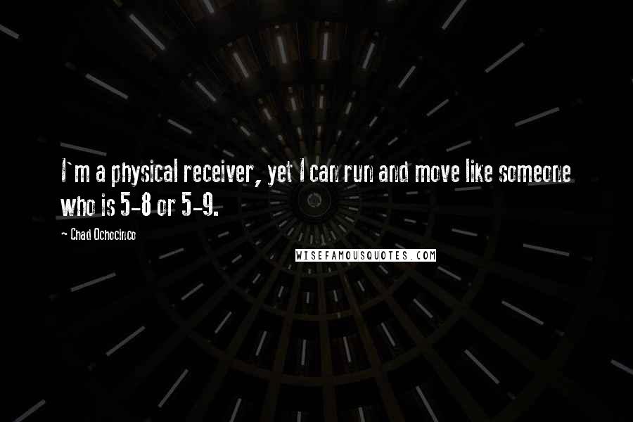 Chad Ochocinco Quotes: I'm a physical receiver, yet I can run and move like someone who is 5-8 or 5-9.