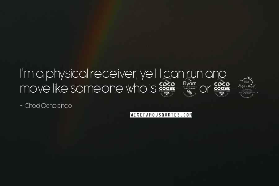Chad Ochocinco Quotes: I'm a physical receiver, yet I can run and move like someone who is 5-8 or 5-9.