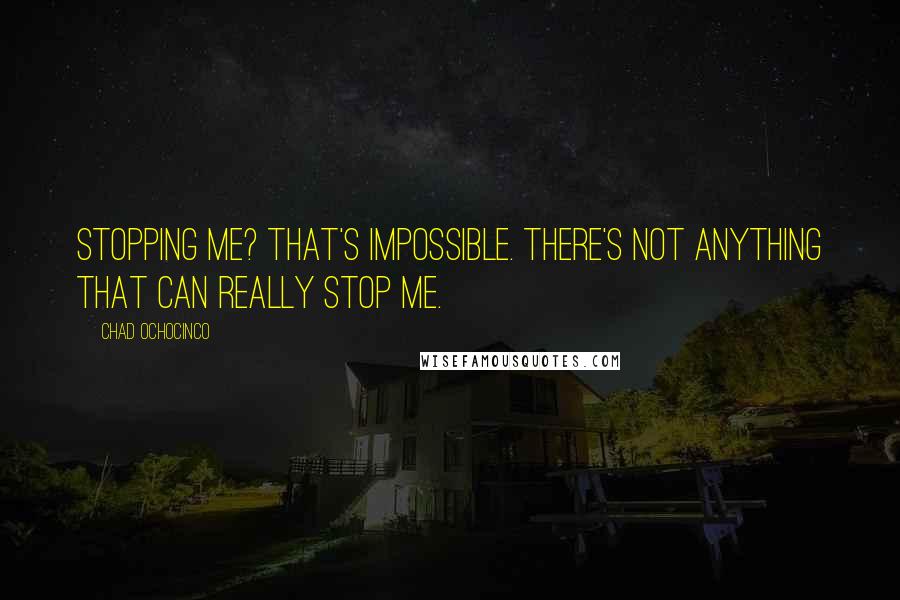 Chad Ochocinco Quotes: Stopping me? That's impossible. There's not anything that can really stop me.