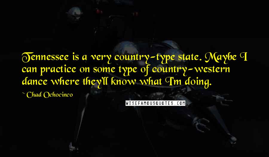 Chad Ochocinco Quotes: Tennessee is a very country-type state. Maybe I can practice on some type of country-western dance where they'll know what I'm doing.