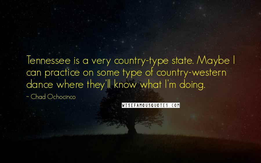 Chad Ochocinco Quotes: Tennessee is a very country-type state. Maybe I can practice on some type of country-western dance where they'll know what I'm doing.