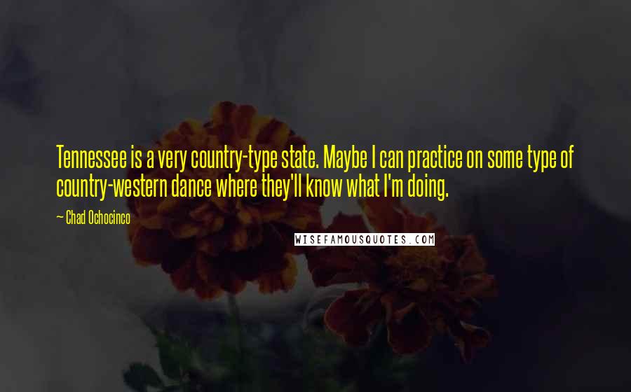 Chad Ochocinco Quotes: Tennessee is a very country-type state. Maybe I can practice on some type of country-western dance where they'll know what I'm doing.