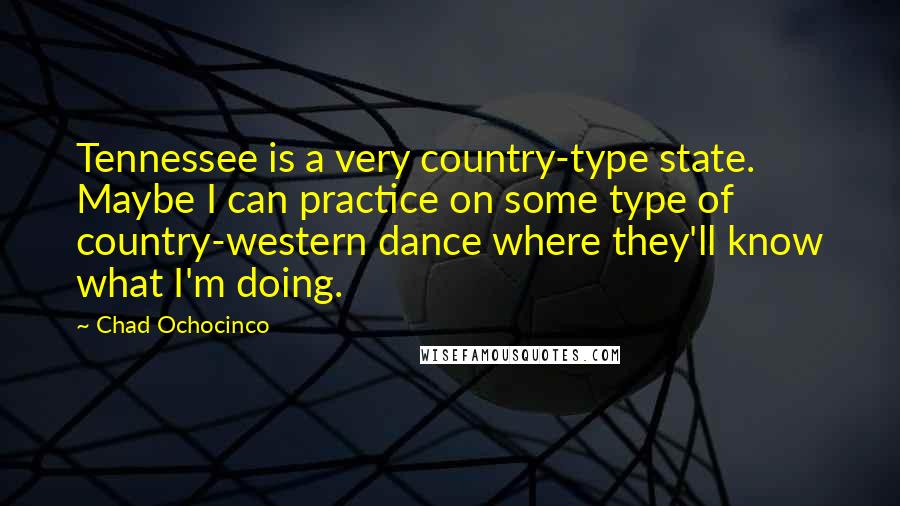 Chad Ochocinco Quotes: Tennessee is a very country-type state. Maybe I can practice on some type of country-western dance where they'll know what I'm doing.