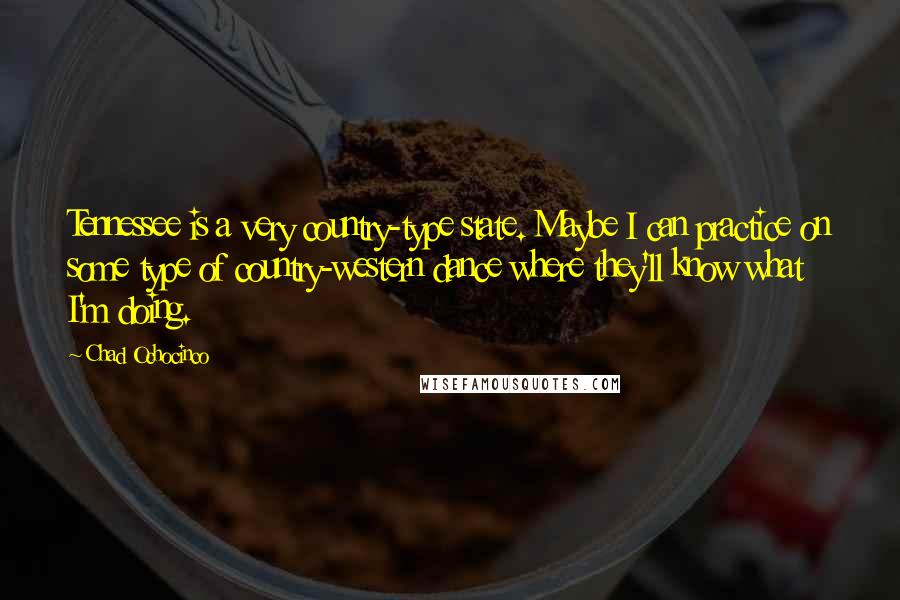 Chad Ochocinco Quotes: Tennessee is a very country-type state. Maybe I can practice on some type of country-western dance where they'll know what I'm doing.