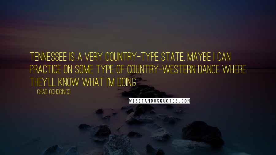 Chad Ochocinco Quotes: Tennessee is a very country-type state. Maybe I can practice on some type of country-western dance where they'll know what I'm doing.