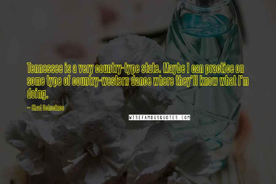 Chad Ochocinco Quotes: Tennessee is a very country-type state. Maybe I can practice on some type of country-western dance where they'll know what I'm doing.