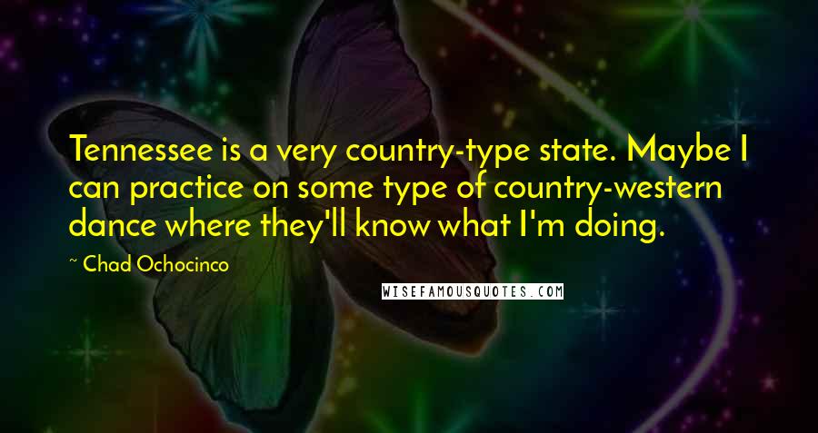 Chad Ochocinco Quotes: Tennessee is a very country-type state. Maybe I can practice on some type of country-western dance where they'll know what I'm doing.