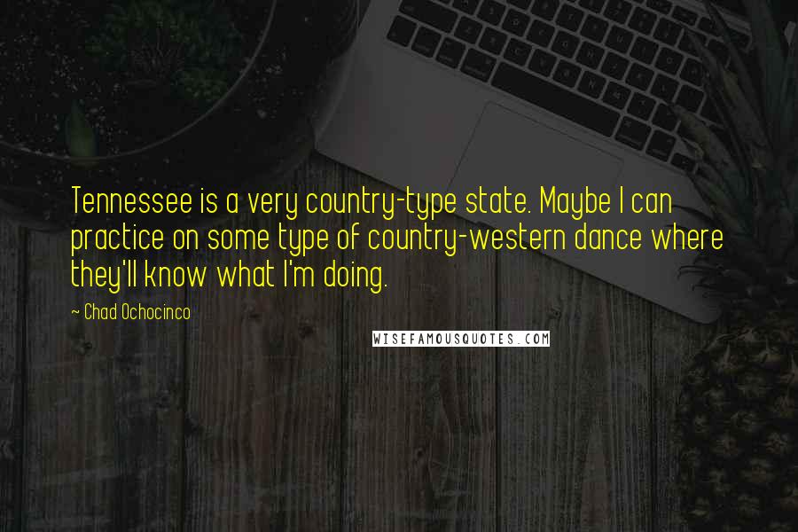 Chad Ochocinco Quotes: Tennessee is a very country-type state. Maybe I can practice on some type of country-western dance where they'll know what I'm doing.