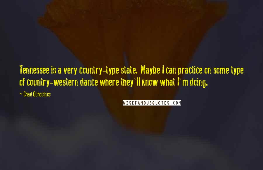 Chad Ochocinco Quotes: Tennessee is a very country-type state. Maybe I can practice on some type of country-western dance where they'll know what I'm doing.