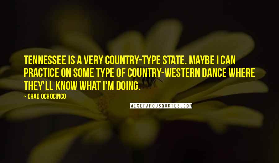 Chad Ochocinco Quotes: Tennessee is a very country-type state. Maybe I can practice on some type of country-western dance where they'll know what I'm doing.