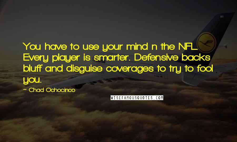 Chad Ochocinco Quotes: You have to use your mind n the NFL. Every player is smarter. Defensive backs bluff and disguise coverages to try to fool you.