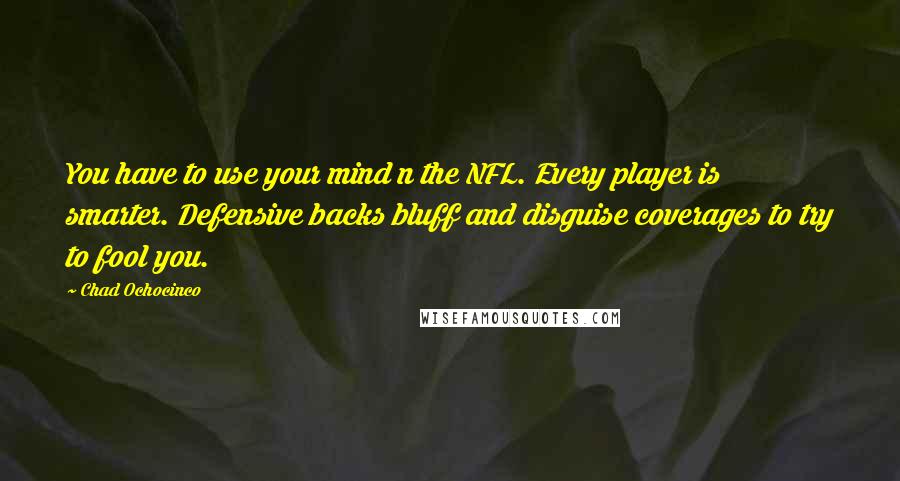 Chad Ochocinco Quotes: You have to use your mind n the NFL. Every player is smarter. Defensive backs bluff and disguise coverages to try to fool you.