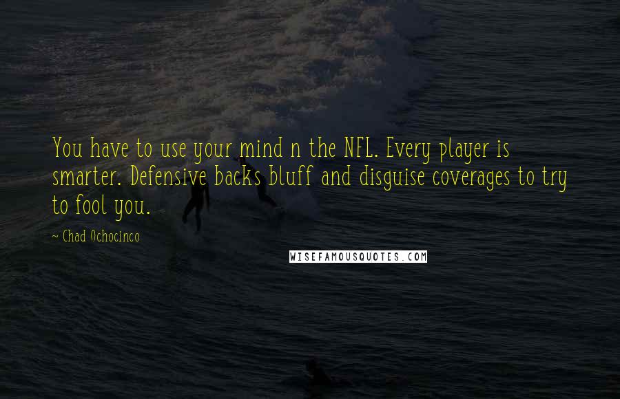 Chad Ochocinco Quotes: You have to use your mind n the NFL. Every player is smarter. Defensive backs bluff and disguise coverages to try to fool you.