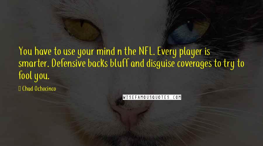 Chad Ochocinco Quotes: You have to use your mind n the NFL. Every player is smarter. Defensive backs bluff and disguise coverages to try to fool you.