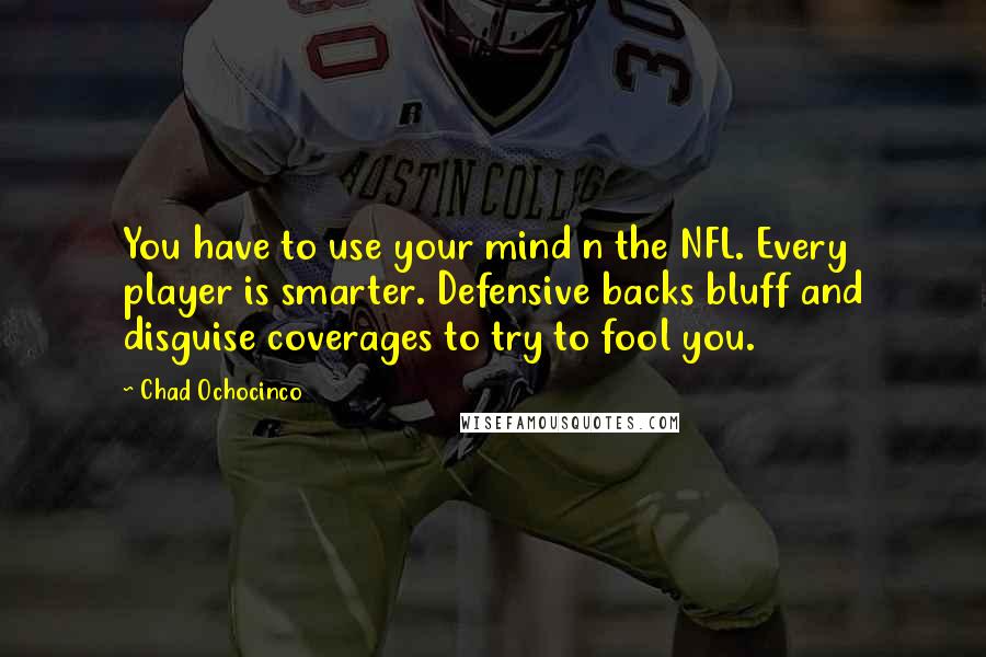 Chad Ochocinco Quotes: You have to use your mind n the NFL. Every player is smarter. Defensive backs bluff and disguise coverages to try to fool you.