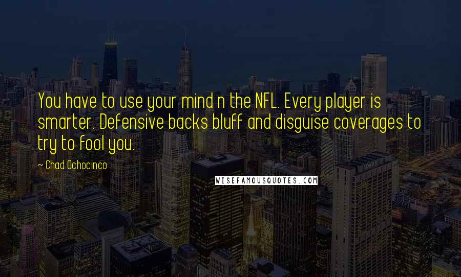 Chad Ochocinco Quotes: You have to use your mind n the NFL. Every player is smarter. Defensive backs bluff and disguise coverages to try to fool you.