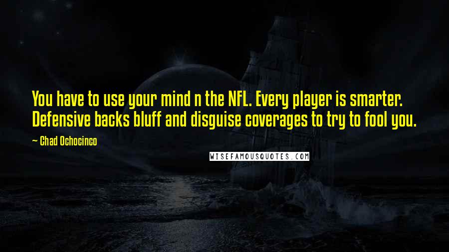 Chad Ochocinco Quotes: You have to use your mind n the NFL. Every player is smarter. Defensive backs bluff and disguise coverages to try to fool you.