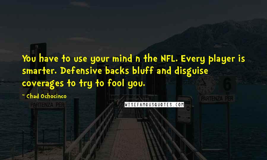 Chad Ochocinco Quotes: You have to use your mind n the NFL. Every player is smarter. Defensive backs bluff and disguise coverages to try to fool you.