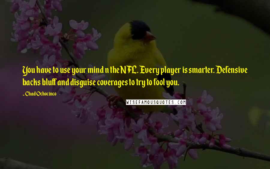 Chad Ochocinco Quotes: You have to use your mind n the NFL. Every player is smarter. Defensive backs bluff and disguise coverages to try to fool you.