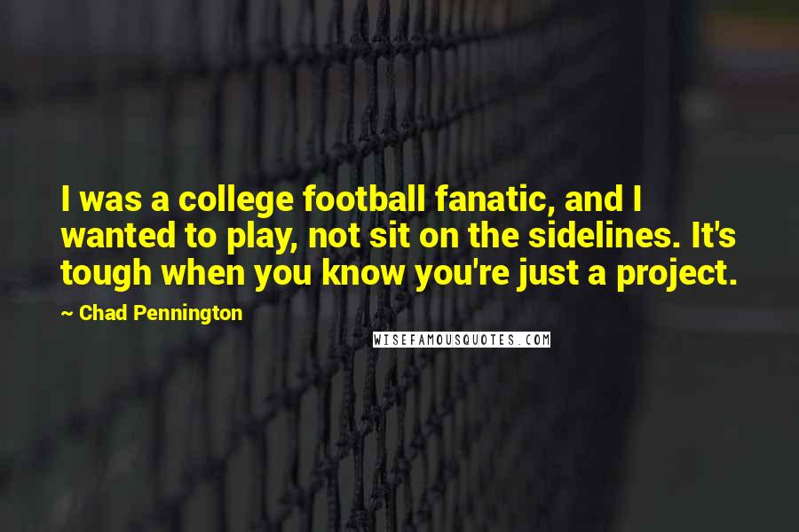 Chad Pennington Quotes: I was a college football fanatic, and I wanted to play, not sit on the sidelines. It's tough when you know you're just a project.