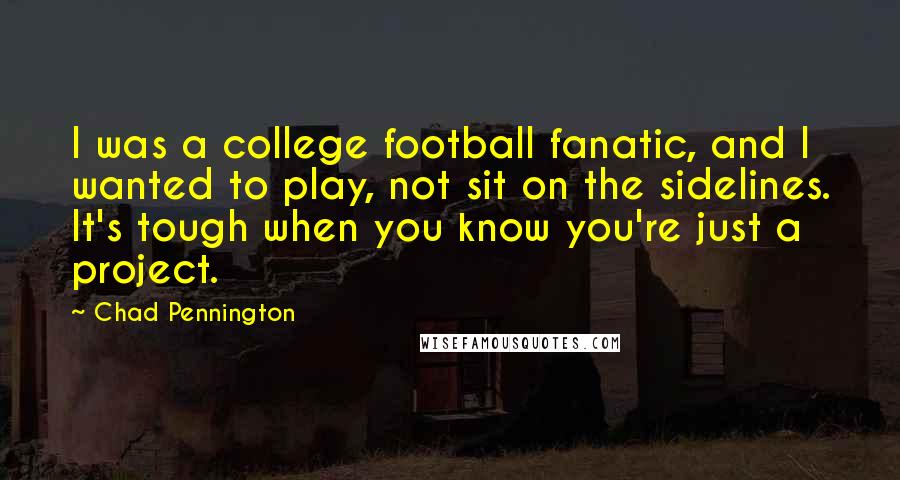 Chad Pennington Quotes: I was a college football fanatic, and I wanted to play, not sit on the sidelines. It's tough when you know you're just a project.
