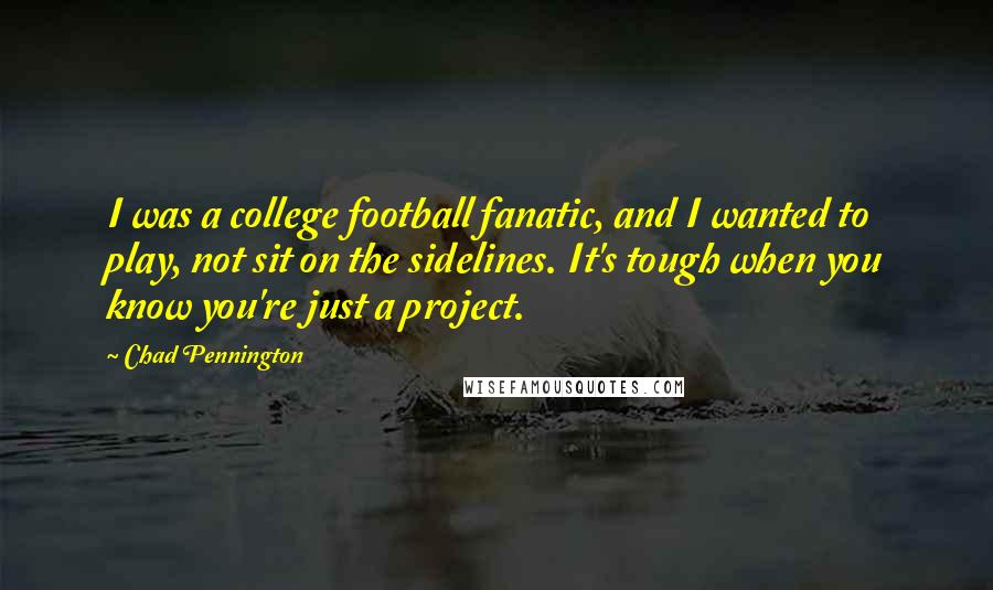 Chad Pennington Quotes: I was a college football fanatic, and I wanted to play, not sit on the sidelines. It's tough when you know you're just a project.
