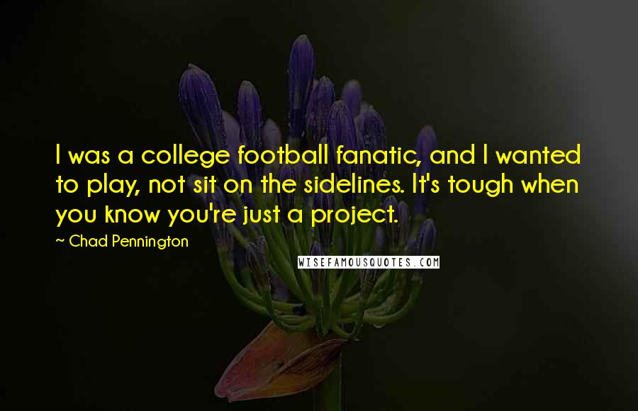 Chad Pennington Quotes: I was a college football fanatic, and I wanted to play, not sit on the sidelines. It's tough when you know you're just a project.