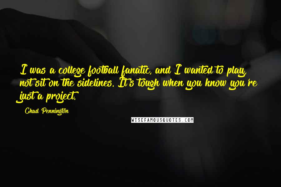 Chad Pennington Quotes: I was a college football fanatic, and I wanted to play, not sit on the sidelines. It's tough when you know you're just a project.