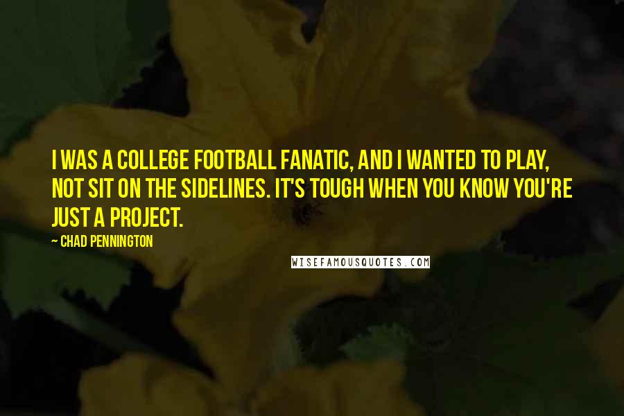 Chad Pennington Quotes: I was a college football fanatic, and I wanted to play, not sit on the sidelines. It's tough when you know you're just a project.