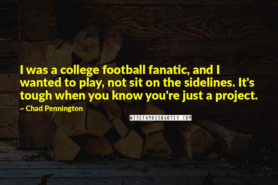 Chad Pennington Quotes: I was a college football fanatic, and I wanted to play, not sit on the sidelines. It's tough when you know you're just a project.